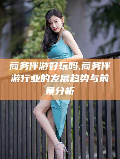 武安商务伴游好玩吗,商务伴游行业的发展趋势与前景分析