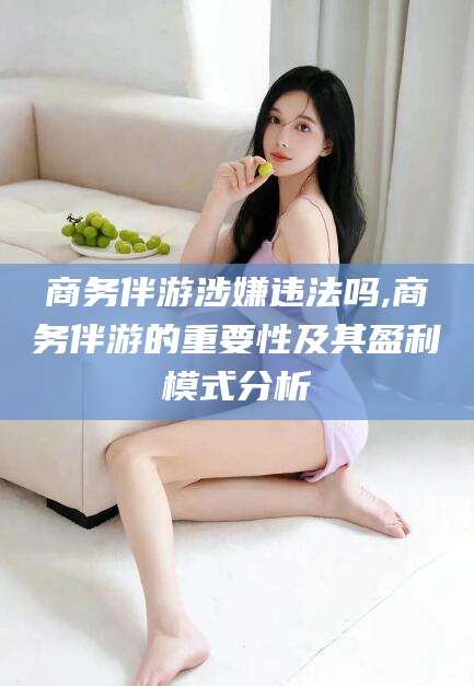 武安商务伴游涉嫌违法吗,商务伴游的重要性及其盈利模式分析