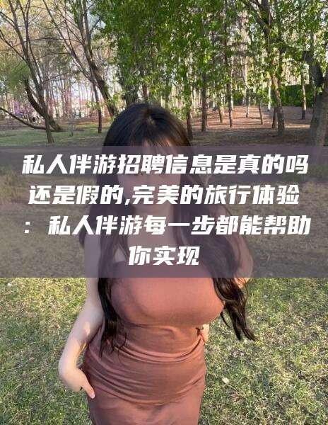 武安私人伴游招聘信息是真的吗还是假的,完美的旅行体验：私人伴游每一步都能帮助你实现