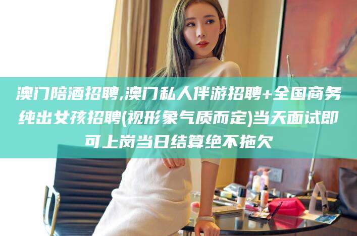 武安澳门陪酒招聘,澳门私人伴游招聘+全国商务纯出女孩招聘(视形象气质而定)当天面试即可上岗当日结算绝不拖欠