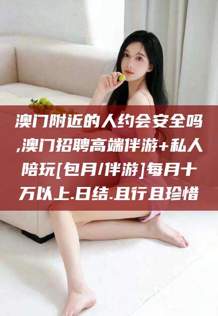 武安澳门附近的人约会安全吗,澳门招聘高端伴游+私人陪玩[包月/伴游]每月十万以上.日结.且行且珍惜
