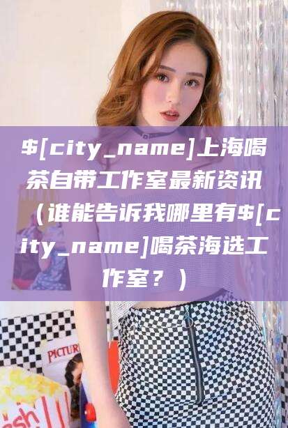 武安上海喝茶自带工作室最新资讯（谁能告诉我哪里有武安喝茶海选工作室？）