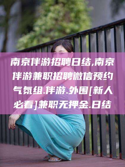 武安南京伴游招聘日结,南京伴游兼职招聘微信预约气氛组.伴游.外围[新人必看]兼职无押金.日结