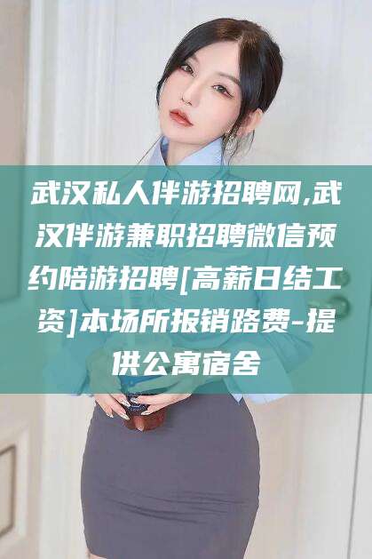 武安武汉私人伴游招聘网,武汉伴游兼职招聘微信预约陪游招聘[高薪日结工资]本场所报销路费-提供公寓宿舍