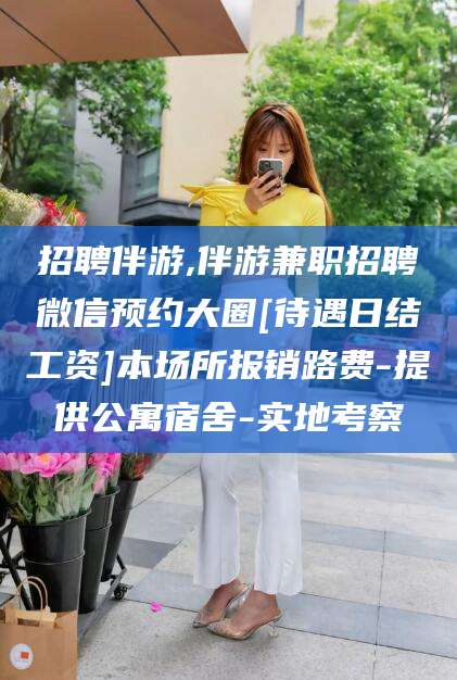 武安招聘伴游,伴游兼职招聘微信预约大圈[待遇日结工资]本场所报销路费-提供公寓宿舍-实地考察