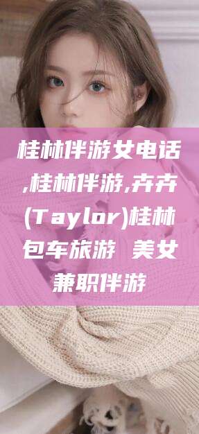 武安桂林伴游女电话,桂林伴游,卉卉(Taylor)桂林包车旅游 美女兼职伴游
