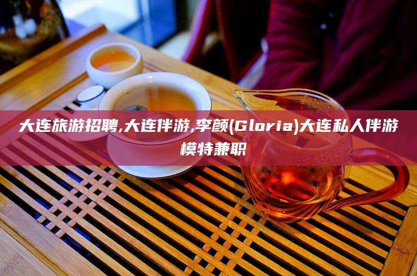 武安大连旅游招聘,大连伴游,李颜(Gloria)大连私人伴游 模特兼职