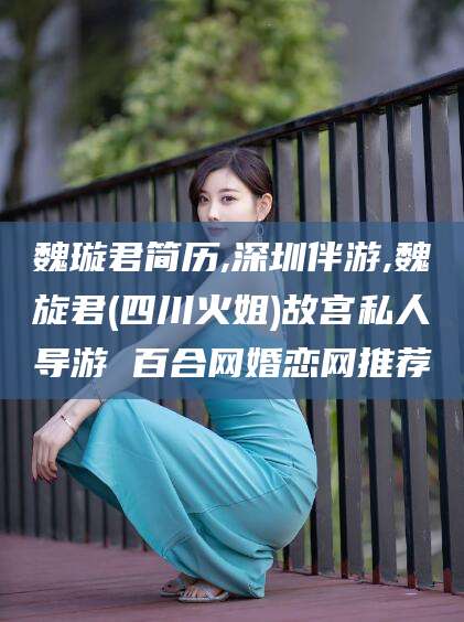 武安魏璇君简历,深圳伴游,魏旋君(四川火姐)故宫私人导游 百合网婚恋网推荐