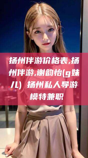 武安扬州伴游价格表,扬州伴游,谢韵怡(g妹儿) 扬州私人导游 模特兼职