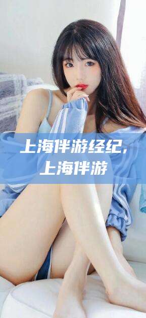 武安上海伴游经纪,上海伴游