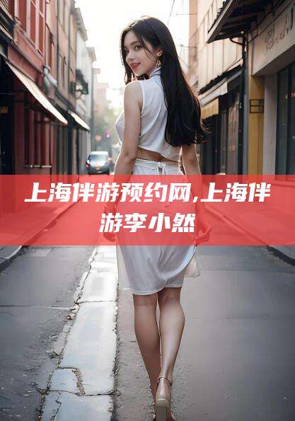 武安上海伴游预约网,上海伴游李小然