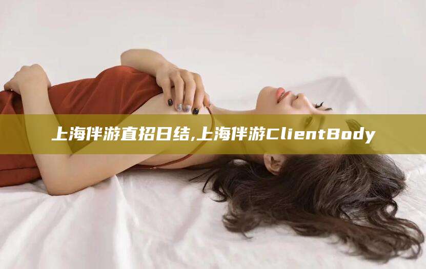 武安上海伴游直招日结,上海伴游ClientBody