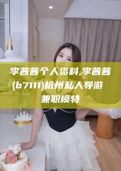 武安李茜茜个人资料,李茜茜(b7111)杭州私人导游 兼职模特