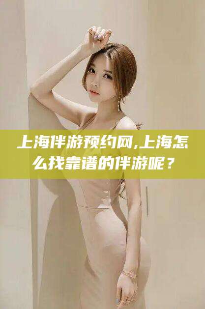 武安上海伴游预约网,上海怎么找靠谱的伴游呢？