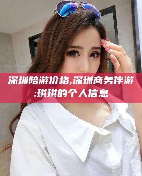 武安深圳陪游价格,深圳商务伴游:琪琪的个人信息
