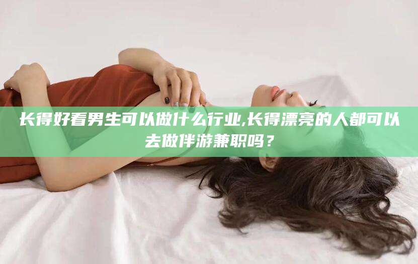 武安长得好看男生可以做什么行业,长得漂亮的人都可以去做伴游兼职吗？