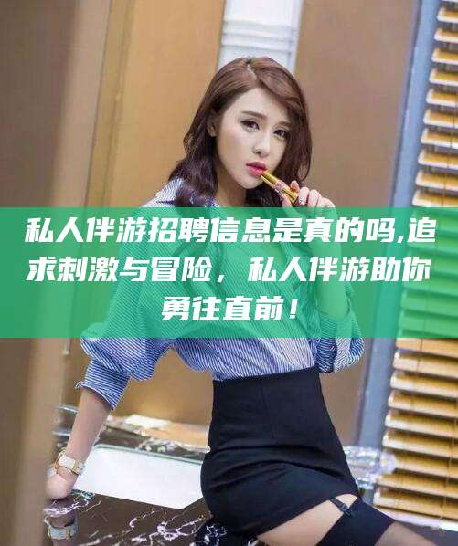 武安私人伴游招聘信息是真的吗,追求刺激与冒险，私人伴游助你勇往直前！