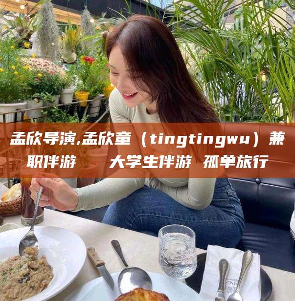 武安孟欣导演,孟欣童（tingtingwu）兼职伴游   大学生伴游 孤单旅行