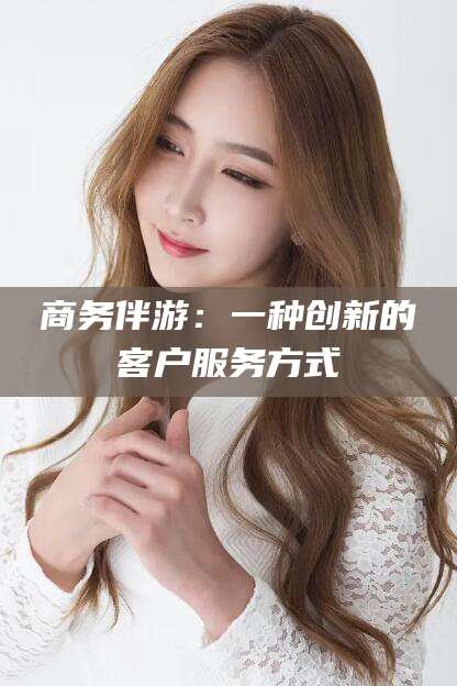 武安商务伴游：一种创新的客户服务方式