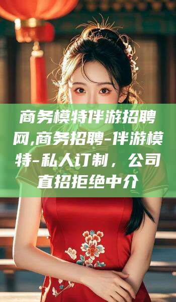 武安商务模特伴游招聘网,商务招聘-伴游模特-私人订制，公司直招拒绝中介