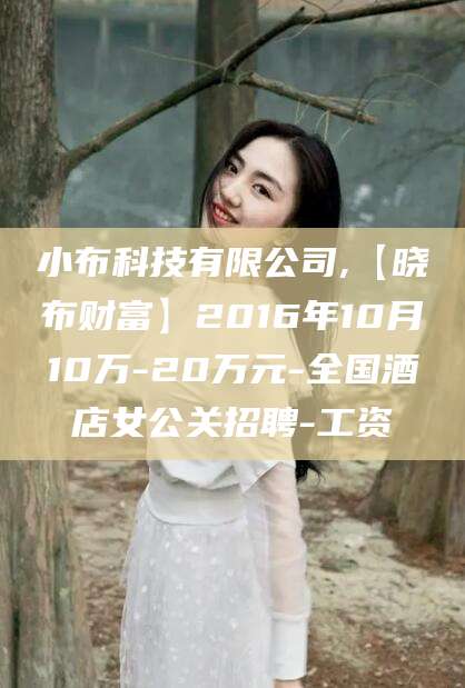 武安小布科技有限公司,【晓布财富】2016年10月10万-20万元-全国酒店女公关招聘-工资