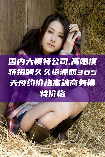 武安国内大模特公司,高端模特招聘久久资源网365天预约价格高端商务模特价格