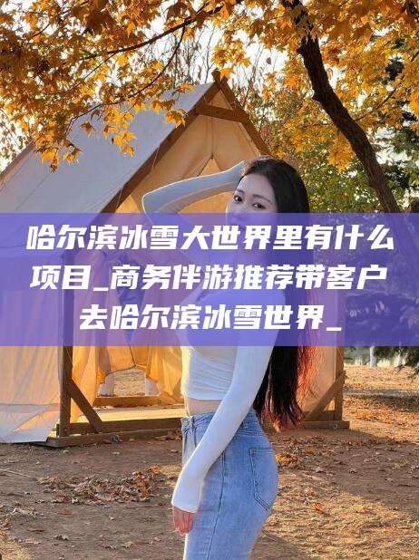 武安哈尔滨冰雪大世界里有什么项目_商务伴游推荐带客户去哈尔滨冰雪世界_