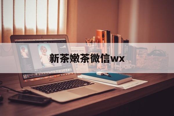 武安包含新茶嫩茶微信wx的词条
