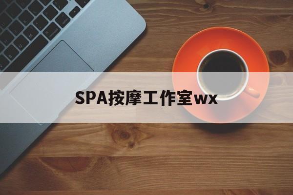 什么是spa按摩最新资讯（谁能告诉我哪里有武安SPA按摩工作室wx？）