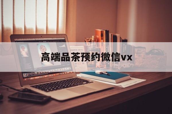 武安关于高端品茶预约微信vx的信息